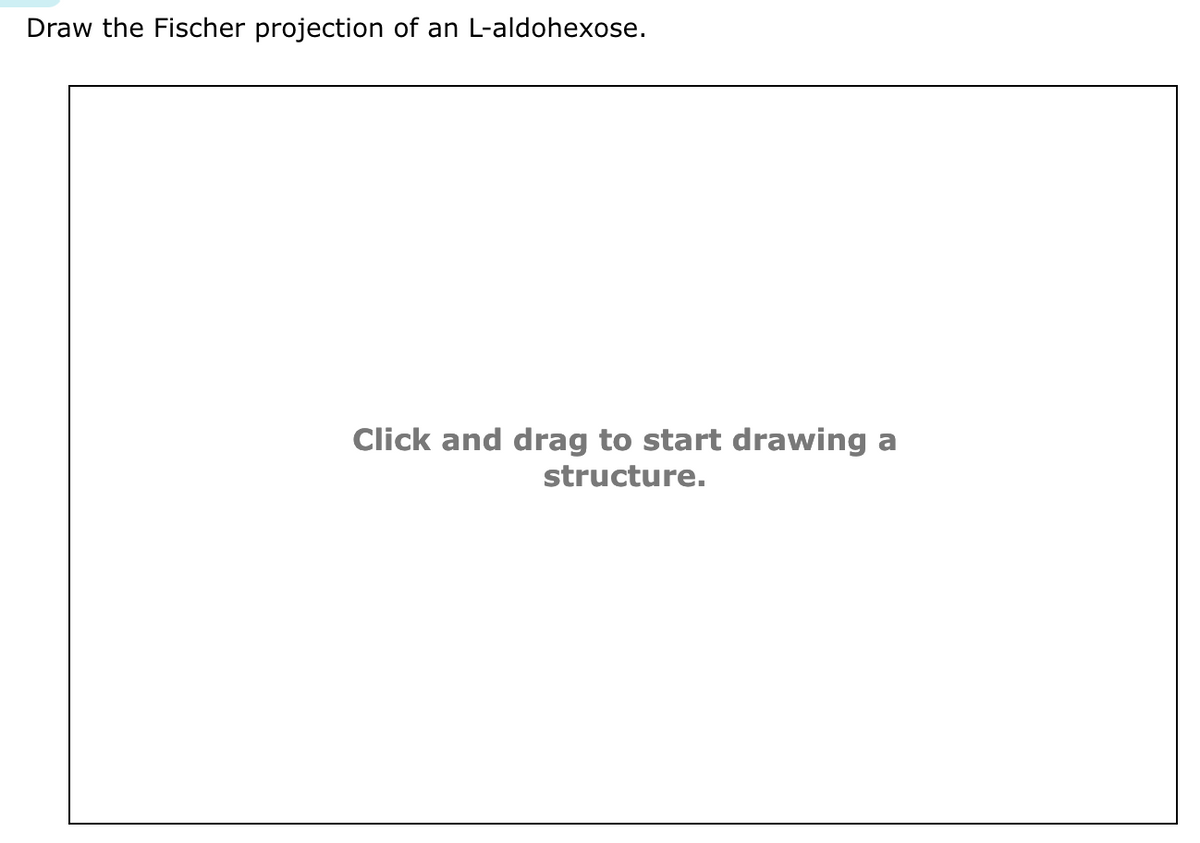 Draw the Fischer projection of an L-aldohexose.
Click and drag to start drawing a
structure.