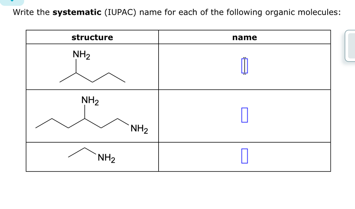 Write the systematic (IUPAC) name for each of the following organic molecules:
structure
NH₂
NH₂
NH₂
NH₂
name
0
0