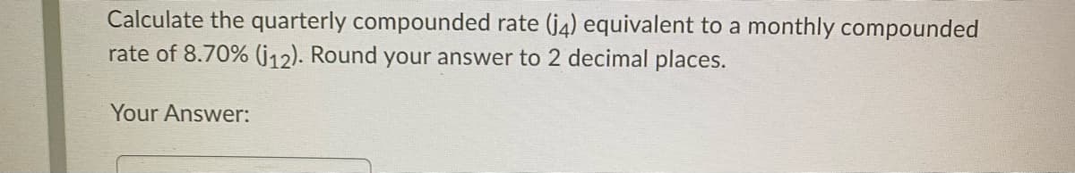 Calculate the quarterly compounded rate (j4) equivalent to a monthly compounded
rate of 8.70% (j12). Round your answer to 2 decimal places.
Your Answer:
