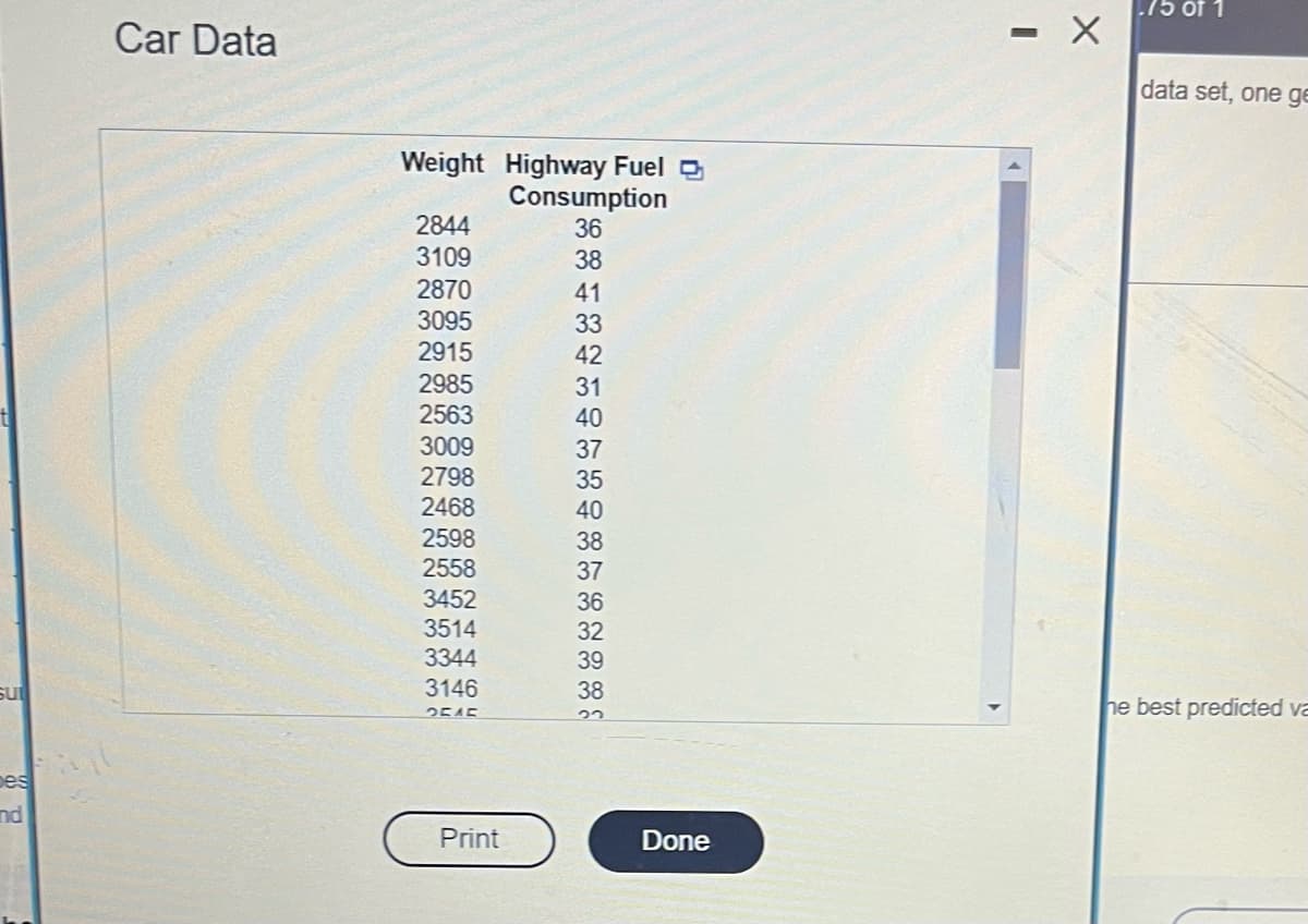 SU
pes
and
Car Data
Weight Highway Fuel
Consumption
36
38
41
33
42
31
40
2844
3109
2870
3095
2915
2985
2563
3009
2798
2468
2598
2558
3452
3514
3344
3146
2545
Print
37
35
40
38
37
36
32
39
38
Done
-
X
.75 of 1
data set, one ge
he best predicted va