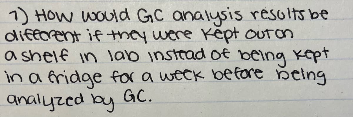 1) HOw would GC analysis résolts be
difeorent if they were Képt oUTan
a shelf in lab instrad of being kept
in a fridge for a week before being
analyzed by
GC.
