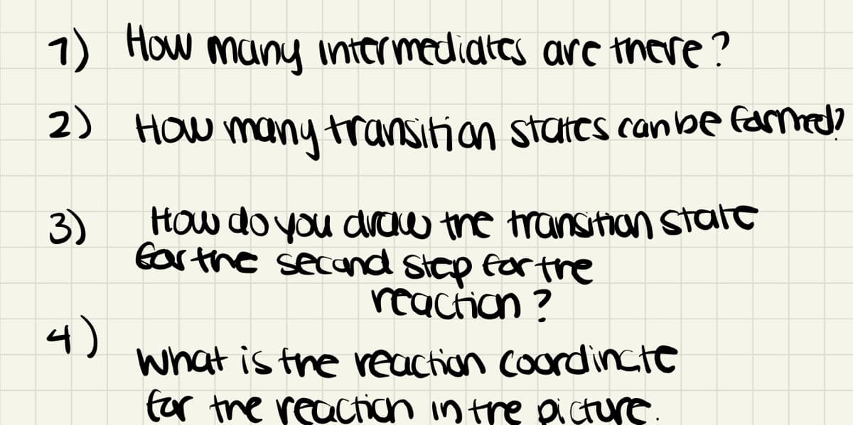 1) How many intermediates arc tnore?
2)
HOw many transition stares canbe famedo
3)
HOw do you draw the transifian stale
Earthe secand Step for tre
reaction ?
4)
what is the reaction coordincte
tor the reaction in tre piÇture.
