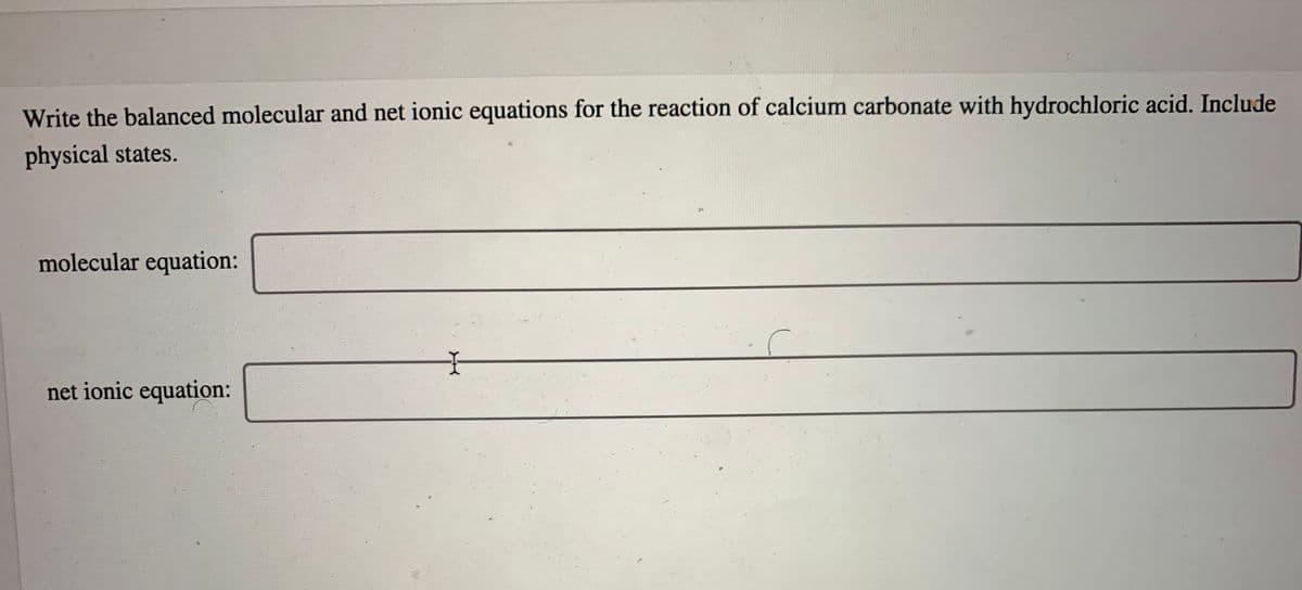 Write the balanced molecular and net ionic equations for the reaction of calcium carbonate with hydrochloric acid. Include
physical states.
molecular equation:
net ionic equation:
