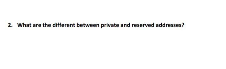 2. What are the different between private and reserved addresses?
