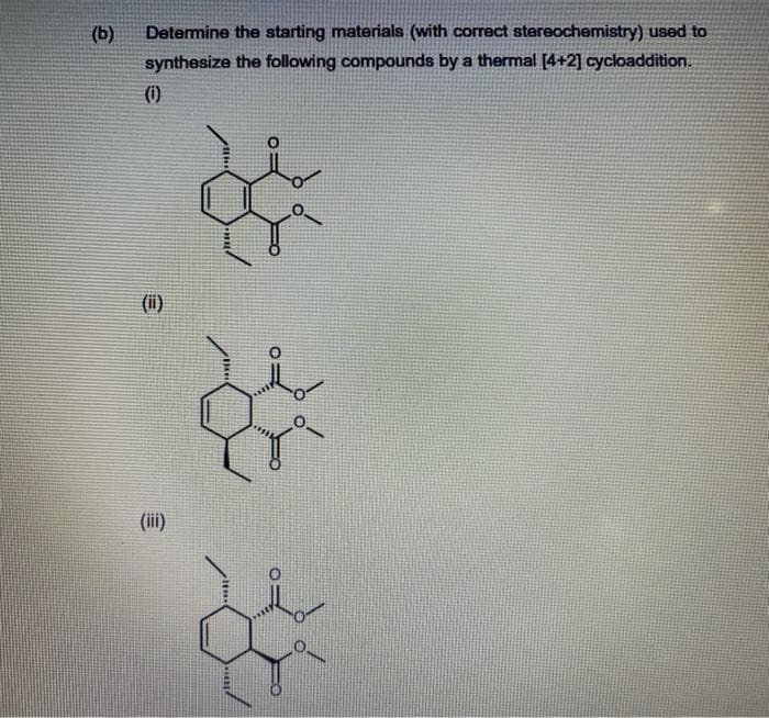 (b)
Determine the starting materials (with correct stereochemistry) used to
synthesize the following compounds by a thermal [4+2] cycloaddition.
(i)
(ii)
(ii)
