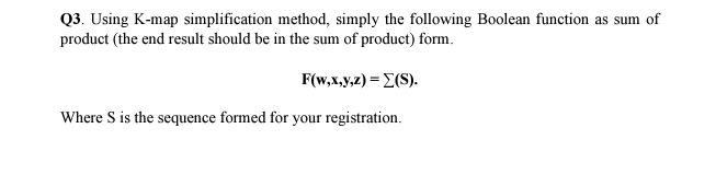 Q3. Using K-map simplification method, simply the following Boolean function as sum of
product (the end result should be in the sum of product) form.
F(w,x,y,z) = E(S).
Where S is the sequence formed for your registration.

