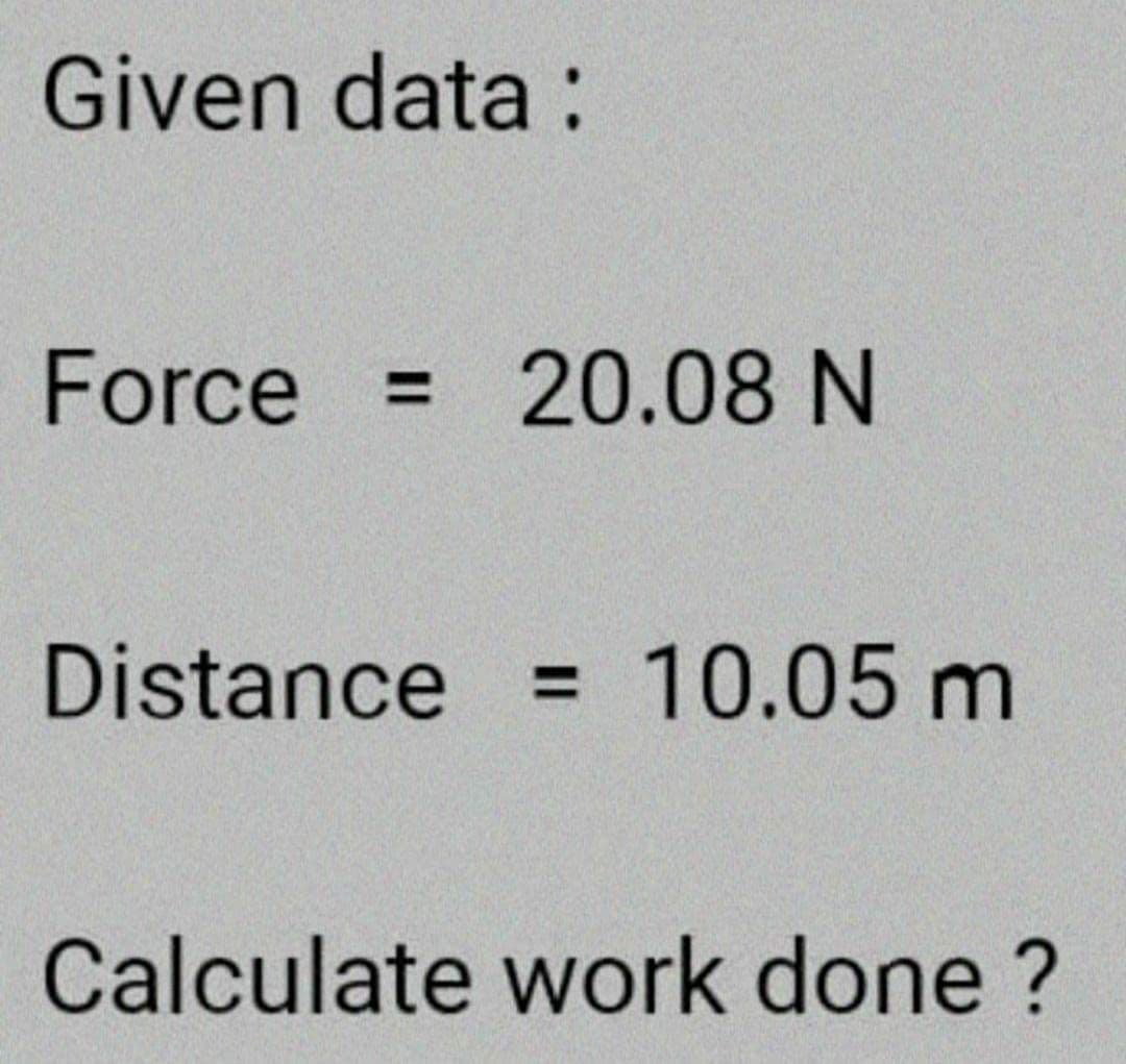 Given data:
Force
20.08 N
Distance = 10.05 m
Calculate work done ?