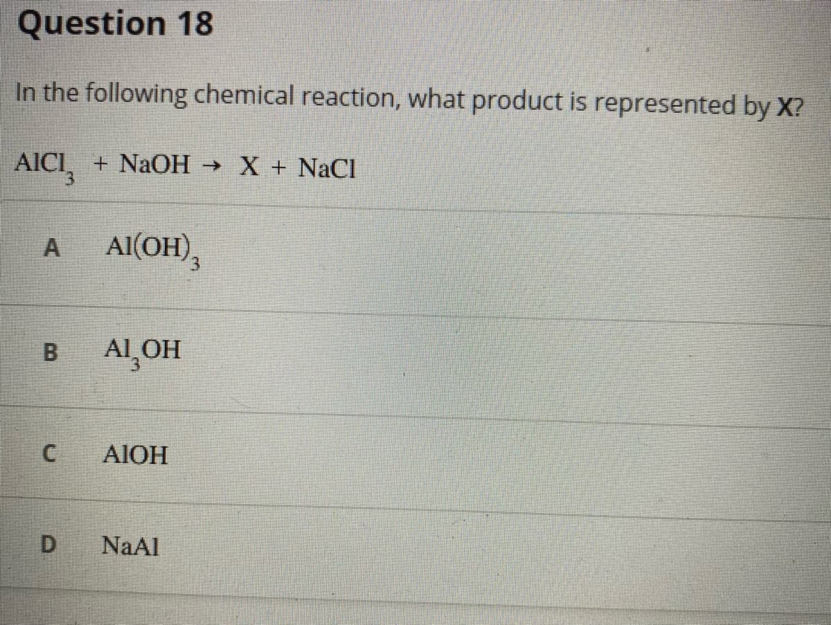 Question 18
In the following chemical reaction, what product is represented by X?
AICI, + NaOH X + NaCI
Al(OH),
3.
B.
AL OH
AIOH
D.
NaAl
A.
