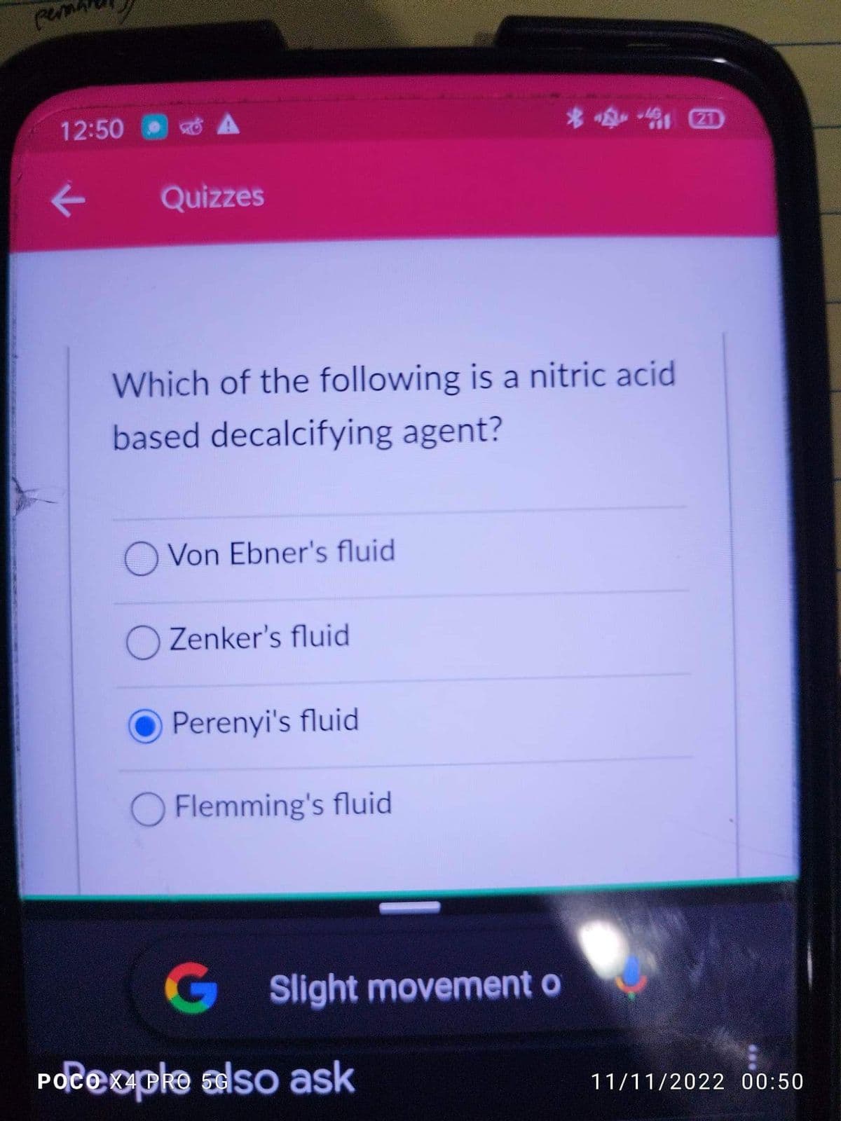 perna
12:50 -
Quizzes
Which of the following is a nitric acid
based decalcifying agent?
O Von Ebner's fluid
Zenker's fluid
Perenyi's fluid
Flemming's fluid
G Slight movement o
Poceople also ask
11/11/2022 00:50