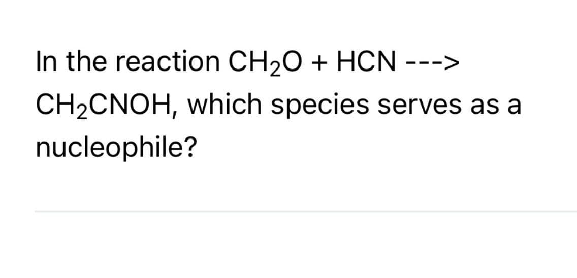 In the reaction CH₂O + HCN
CH₂CNOH, which species serves as a
nucleophile?
