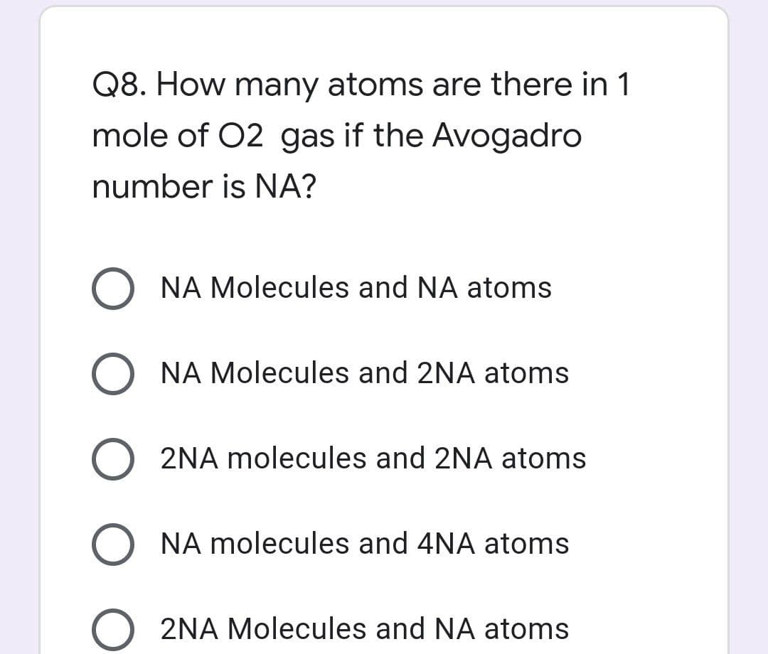 Q8. How many atoms are there in 1
mole of O2 gas if the Avogadro
number is NA?
O NA Molecules and NA atoms
O NA Molecules and 2NA atoms
O 2NA molecules and 2NA atoms
O NA molecules and 4NA atoms
2NA Molecules and NA atoms