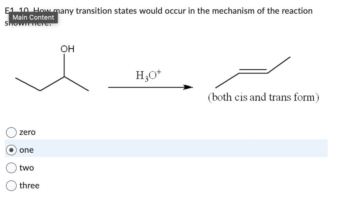 E1 10 How many transition states would occur in the mechanism of the reaction
Main Content
SHOWITTI
OH
I
zero
one
two
three
H3O+
(both cis and trans form)