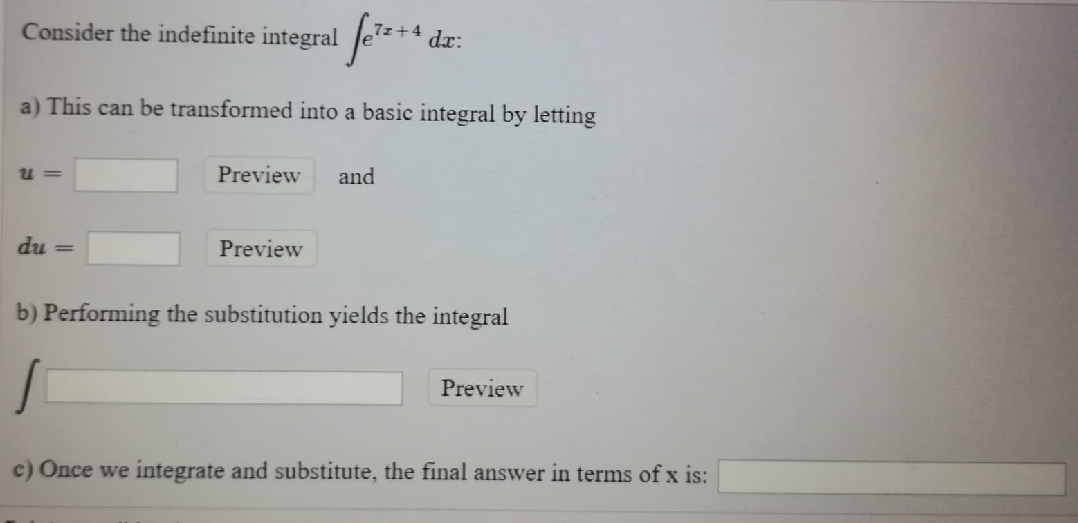 Consider the indefinite integral Je+
7x+4
dx:
a) This can be transformed into a basic integral by letting
и 3
Preview
and
du
Preview
b) Performing the substitution yields the integral
Preview
c) Once we integrate and substitute, the final answer in terms of x is:
