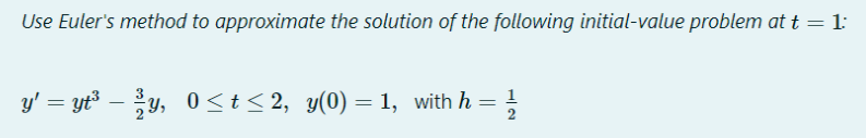 Use Euler's method to approximate the solution of the following initial-value problem at t = 1:
y' = yt³ – y, 0<t< 2, y(0) = 1, with h =
