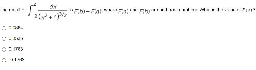 ,2
dx
The result of
IS F(b) – F(a), where Fla) and F(b) are both real numbers. What is the value of F (a)?
-2 (x²+ 4)/½
- 4)/2
O 0.0884
O 0.3536
O 0.1768
O -0.1768
