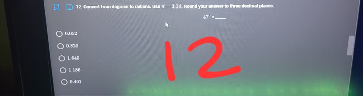 O 12. Convert from degrees to radians. UseT= 3.14. Round your answer to three decimal places.
47° =
0.052
12
O 0.820
O 1.640
O 1.186
O 0.401
