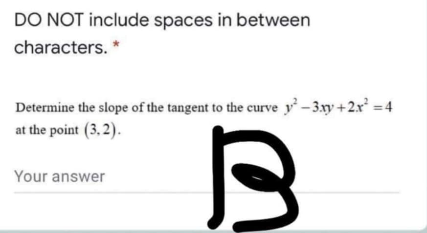 DO NOT include spaces in between
characters.
Determine the slope of the tangent to the curve y-3xy +2.x² = 4
at the point (3, 2).
Your answer
