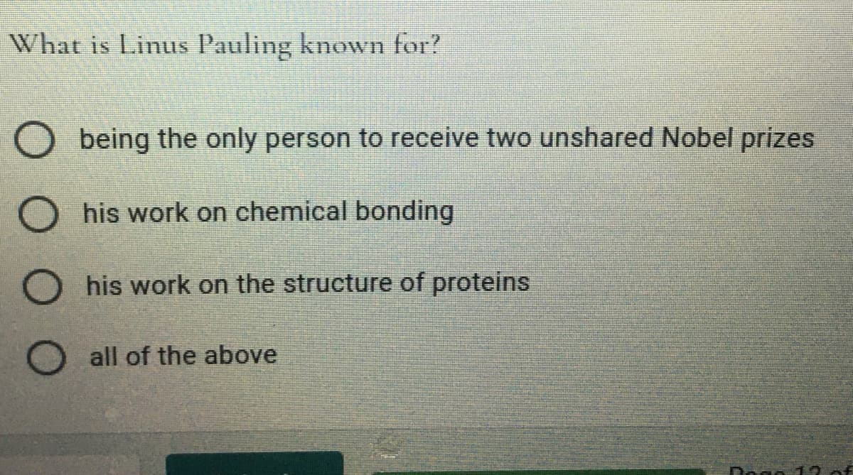 What is Linus Pauling known for?
being the only person to receive two unshared Nobel prizes
his work on chemical bonding
his work on the structure of proteins
all of the above
