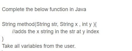 Complete the below function in Java
String method(String str, String x , int y ){
lladds the x string in the str at y index
}
Take all variables from the user.
