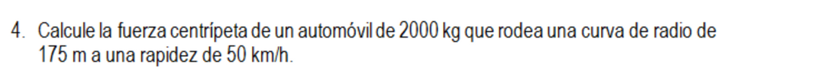 4. Calcule la fuerza centrípeta de un automóvil de 2000 kg que rodea una curva de radio de
175 m a una rapidez de 50 km/h.