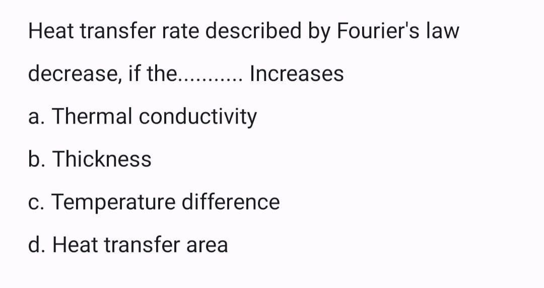 Heat transfer rate described by Fourier's law
decrease, if the Increases
a. Thermal conductivity
b. Thickness
c. Temperature difference
d. Heat transfer area