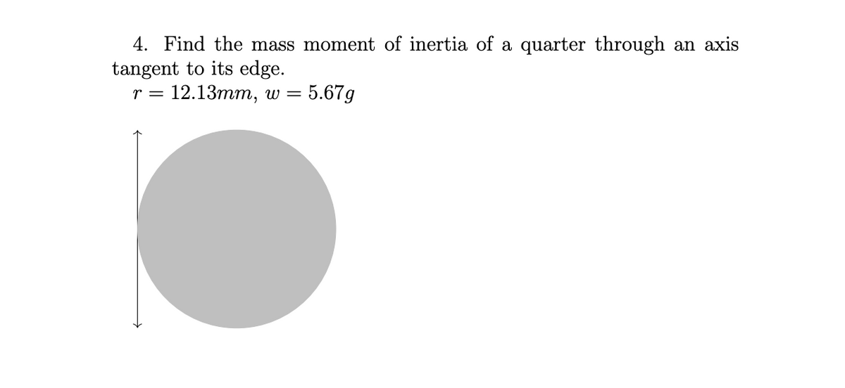 4. Find the mass moment of inertia of a quarter through an axis
tangent to its edge.
r = 12.13mm, w = 5.67g