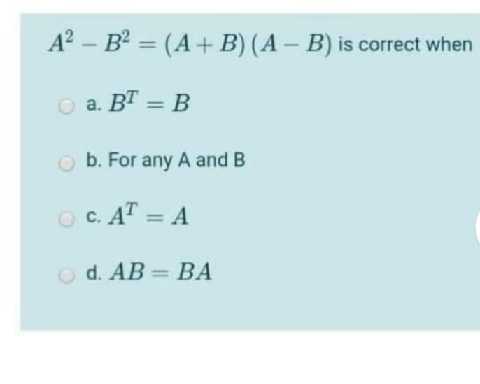 A? – B? = (A+ B) (A – B) is correct when
O a. BT = B
O b. For any A and B
O C. AT = A
O d. AB = BA
