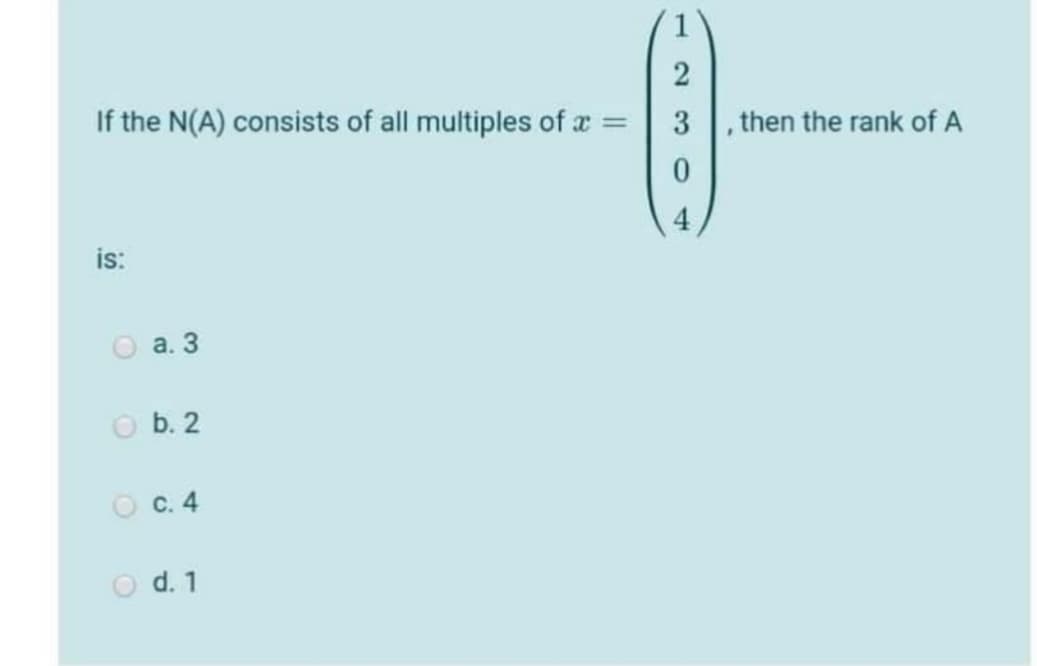 If the N(A) consists of all multiples of a
3
, then the rank of A
%3D
4.
is:
O a. 3
O b. 2
O c. 4
O d. 1

