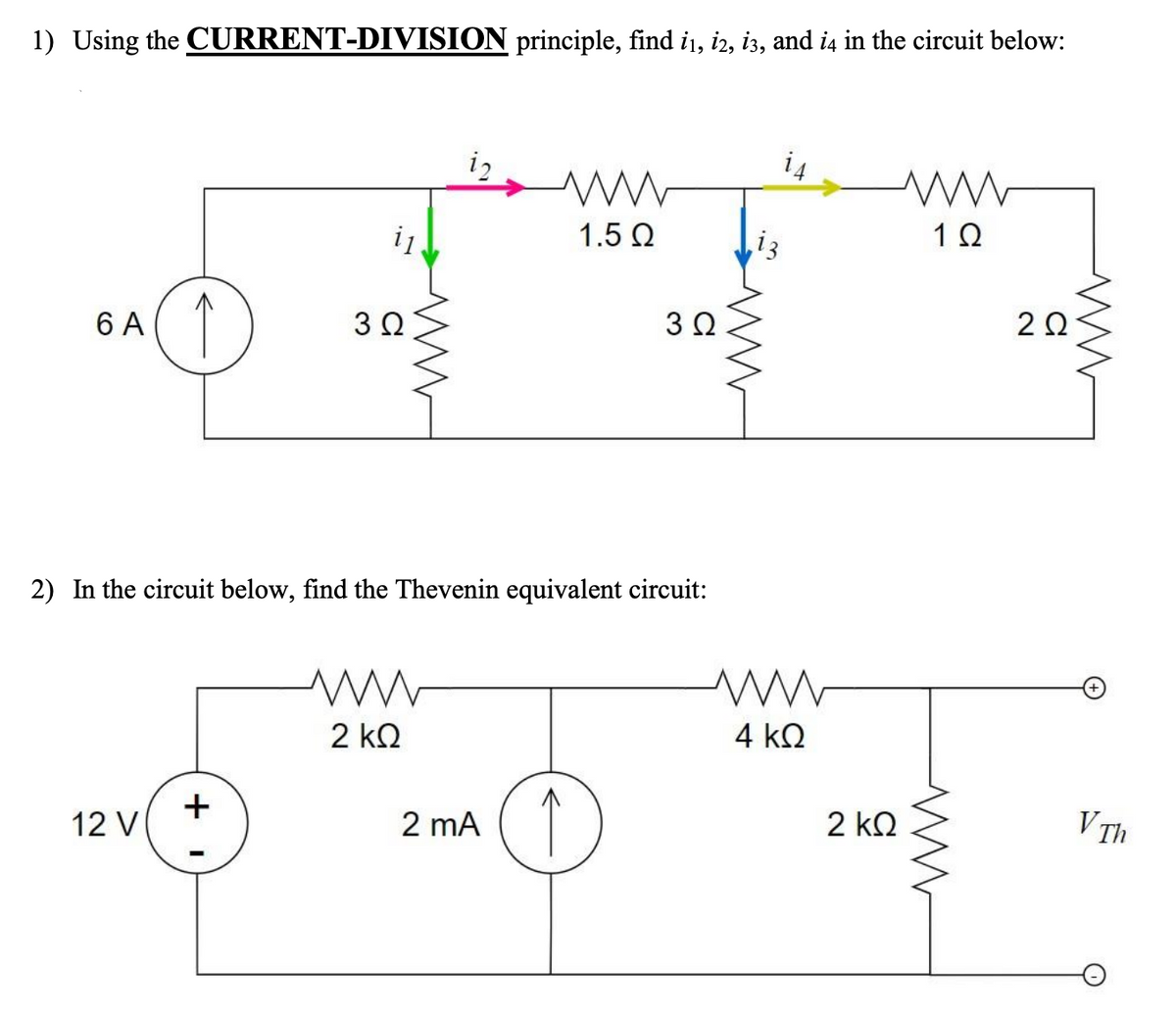 1) Using the CURRENT-DIVISION principle, find i1, i2, i3, and i4 in the circuit below:
i2
i4
1.5 Q
2Ω
↑
3Ω
3Ω
6 A
2) In the circuit below, find the Thevenin equivalent circuit:
4 kQ
2 kQ
+
12 V
2 kQ
V Th
2 mA
