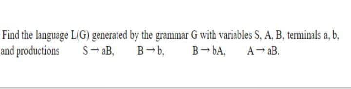 Find the language L(G) generated by the grammar G with variables S, A, B, terminals a, b,
and productions
S→ aB,
B-b,
B→ bA, A → aB.