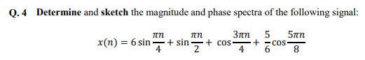 Q. 4 Determine and sketch the magnitude and phase spectra of the following signal:
3πn 5 5πη
Cos
8
πη
πη
x(n) = 6 sin+sin + cos+
4 2
4