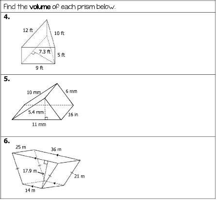 Find the volume of each prism below.
4.
12 ft
10 ft
7.3 ft
5 ft
9ft
10 mm
6 mm
5.4 mm
16 in
11 mm
6.
25 m
36 m
17.9 m.
21 m
14 m
5.
