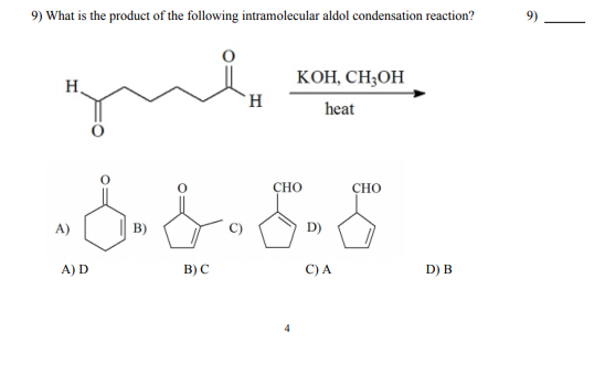 9) What is the product of the following intramolecular aldol condensation reaction?
KOH, CH;OH
H,
H.
heat
CHO
CHO
B)
D)
A) D
B) C
C) A
D) B
