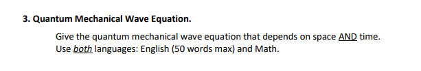 3. Quantum Mechanical Wave Equation.
Give the quantum mechanical wave equation that depends on space AND time.
Use both languages: English (50 words max) and Math.