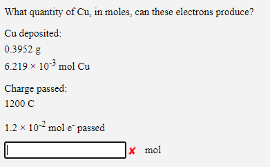 What quantity of Cu, in moles, can these electrons produce?
Cu deposited:
0.3952 g
6.219 x 10 mol Cu
Charge passed:
1200 C
1.2 x 10-2 mol e passed
x mol
