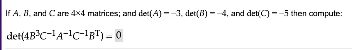 If A, B, and C are 4×4 matrices; and det(A) = −3, det(B) = −4, and det(C) = −5 then compute:
det(4B³C-¹A-¹C-¹BT) = 0