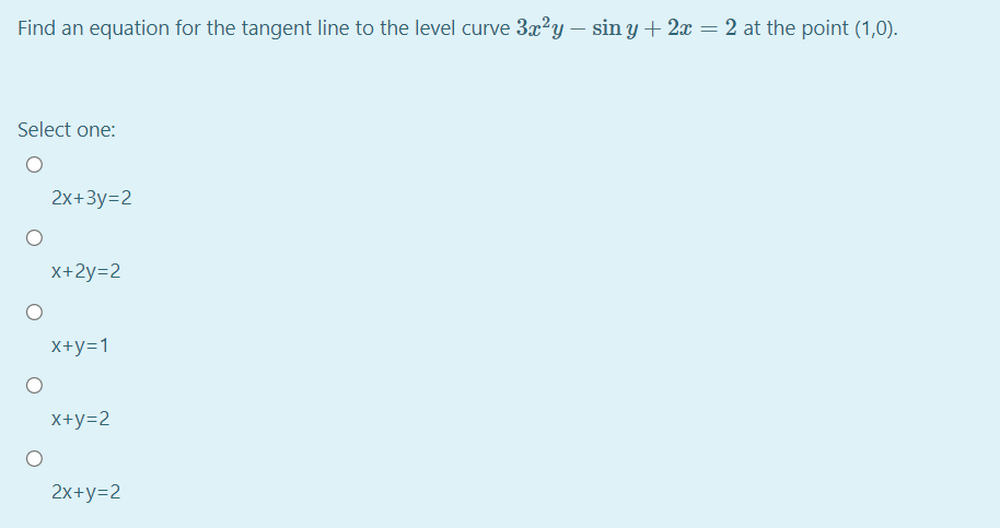 Find an equation for the tangent line to the level curve 3x2y – sin y + 2x = 2 at the point (1,0).
Select one:
2x+3y=2
X+2y=2
X+y=1
X+y=2
2x+y=2
