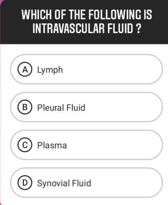 WHICH OF THE FOLLOWING IS
INTRAVASCULAR FLUID ?
A Lymph
B Pleural Fluid
C) Plasma
D Synovial Fluid
