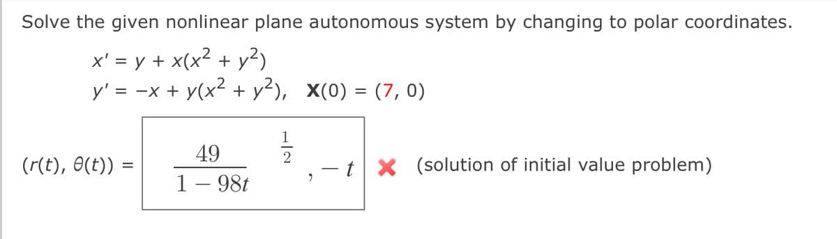 Solve the given nonlinear plane autonomous system by changing to polar coordinates.
x' = y + x(x² + y²)
y' = -x + y(x² + y²), X(0) = (7,0)
1-1/23
(r(t), 0(t)) =
49
1 - 98t
tx (solution of initial value problem)