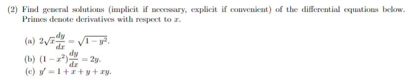 (2) Find general solutions (implicit if necessary, explicit if convenient) of the differential equations below.
Primes denote derivatives with respect to a.
(a) 2√dy
da
=
1-y².
dy
(b) (1-2²) = 2y.
dx
(c) y = 1+x+y+xy.