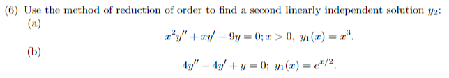 (6) Use the method of reduction of order to find a second linearly independent solution 32:
(a)
(b)
x²³y" + xy - 9y=0; x > 0, y₁(x) = x³.
Ay" - 4y + y = 0; 3₁(x) = €²/2