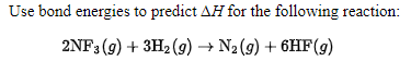 Use bond energies to predict AH for the following reaction:
2NF3 (9) + 3H2 (9) → N2(9) + 6HF(9)
