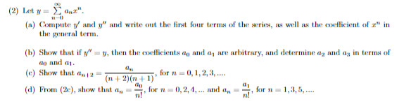(2) Let y = Σanz".
(a) Compute y and y" and write out the first four terms of the series, as well as the coefficient of z" in
the general term.
(b) Show that if y"=y, then the coefficients ag and a, are arbitrary, and determine a, and as in terms of
do and a.
(e) Show that 12-
(d) From (2c), show that a
a
(n+2)(n+1)
do
for n = 0, 1, 2, 3, .....
for n 0, 2, 4,... and da
a₂
n!
for n=1,3,5,....