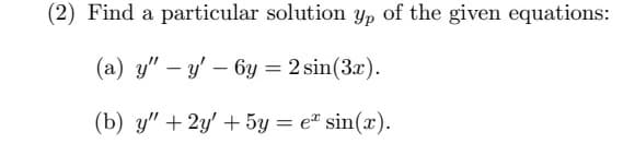 (2) Find a particular solution yp of the given equations:
(a) y" - y' - 6y = 2 sin(3x).
(b) y" + 2y + 5y = e* sin(x).