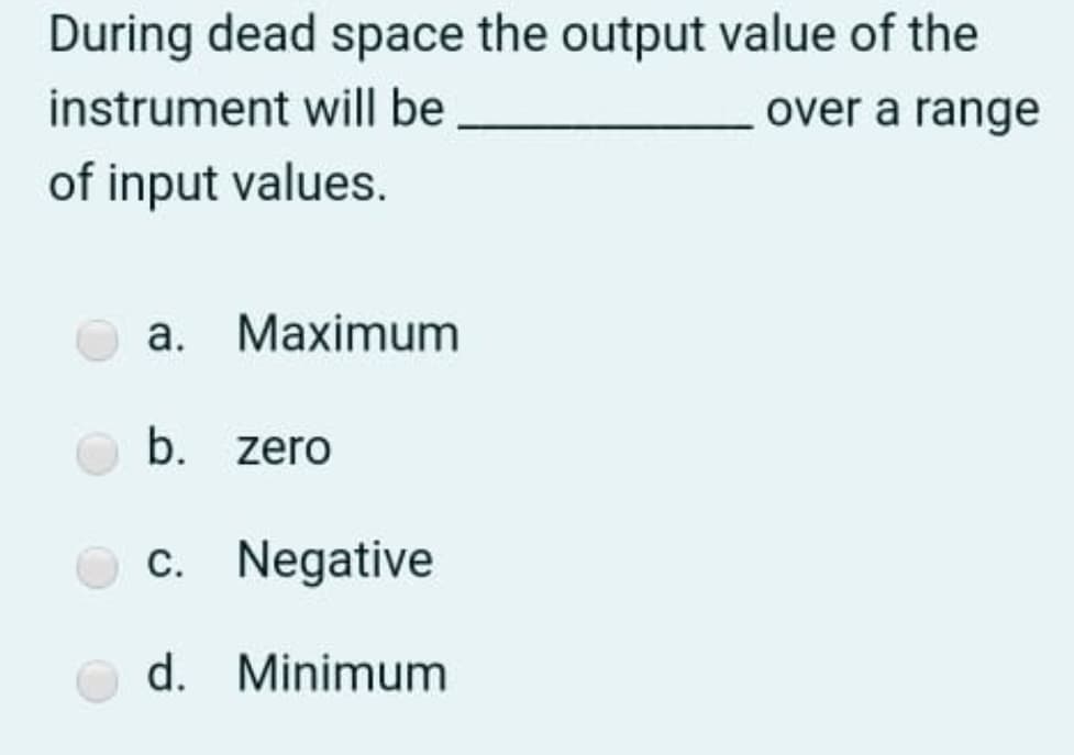 During dead space the output value of the
instrument will be
over a range
of input values.
a. Maximum
b. zero
c. Negative
d. Minimum
