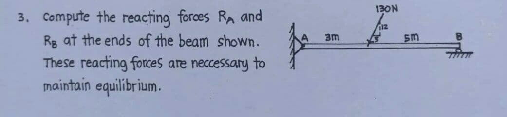 3. Compute the reacting forces RA and
Rg at the ends of the beam shown.
These reacting forces are neccessary to
maintain equilibrium.
3m
130N
112
5m
B