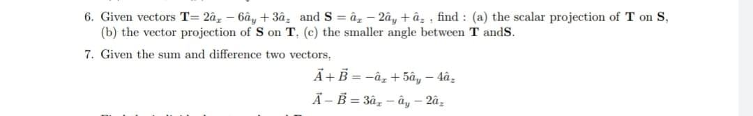 6. Given vectors T= 2âg – 6â, + 3âz and S = âz – 2ây + âz , find : (a) the scalar projection of T on S,
(b) the vector projection of S on T, (c) the smaller angle between T andS.
7. Given the sum and difference two vectors,
Ä+B = -âz + 5ây – 4âg
А-В — За, —ӑ, — 2а,
