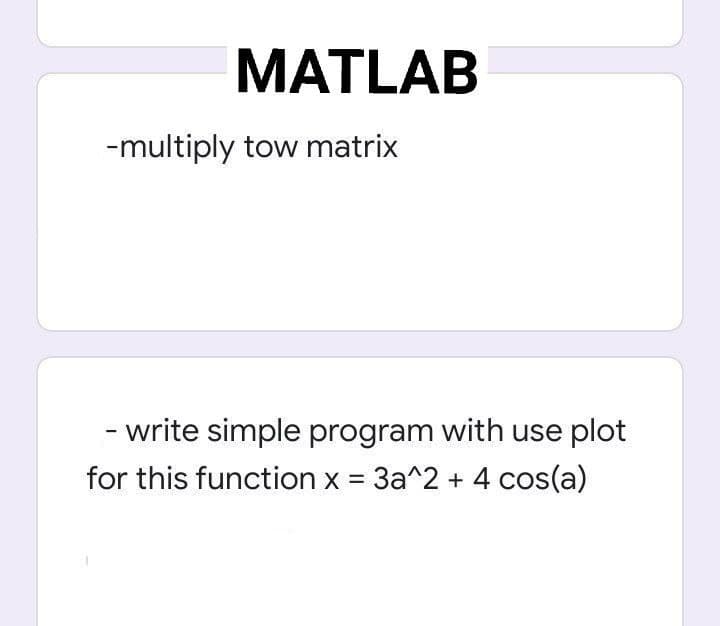 MATLAB
-multiply tow matrix
- write simple program with use plot
for this function x = 3a^2 + 4 cos(a)

