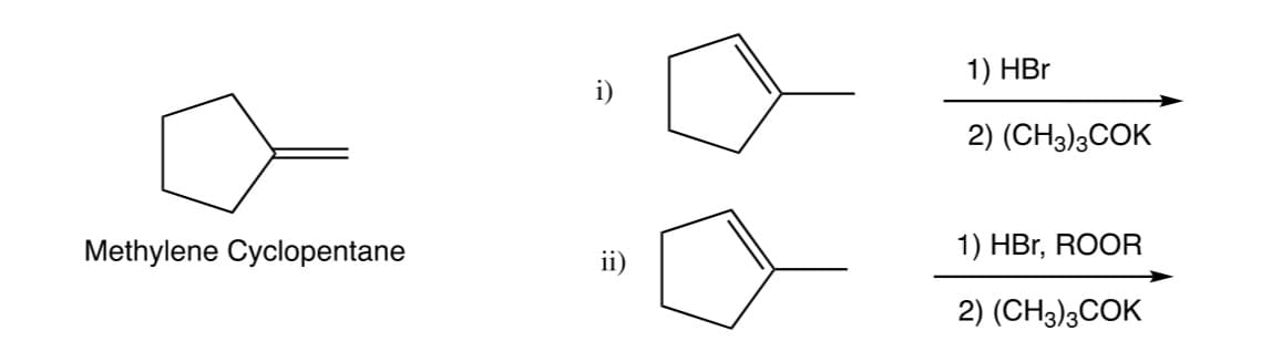 1) HBr
i)
2) (CH3)3COK
Methylene Cyclopentane
1) HBr, ROOR
ii)
2) (CH3)3COK
