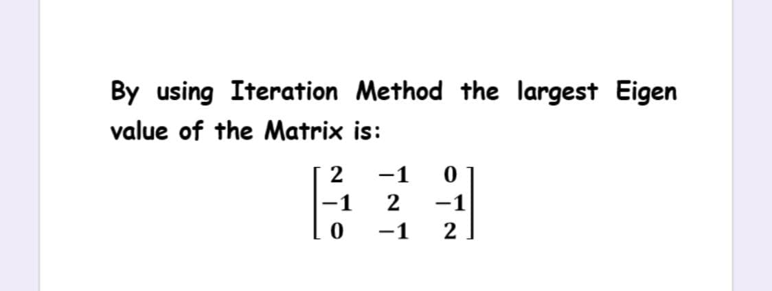 By using Iteration Method the largest Eigen
value of the Matrix is:
2
-1
-1
2
-1
-1
2

